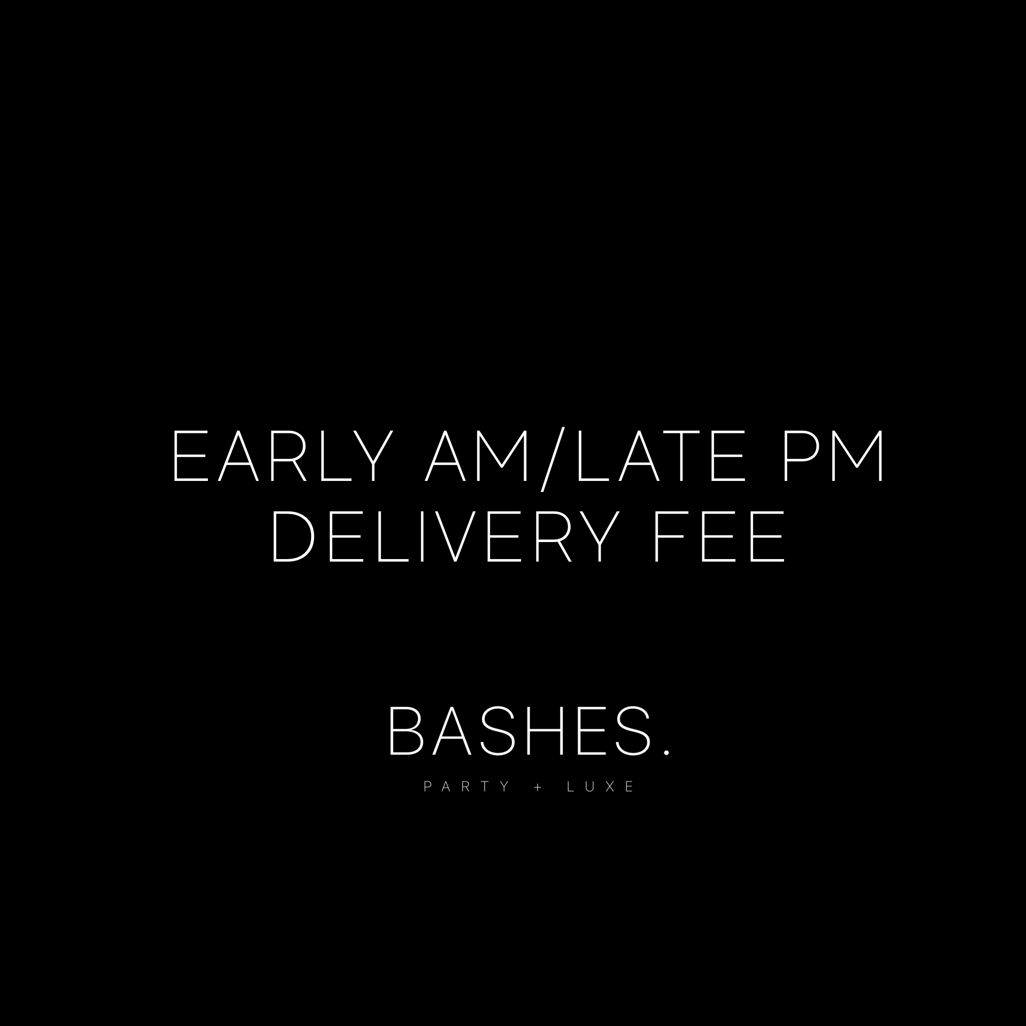 BASHES. Early AM/ Late PM Delivery Fee